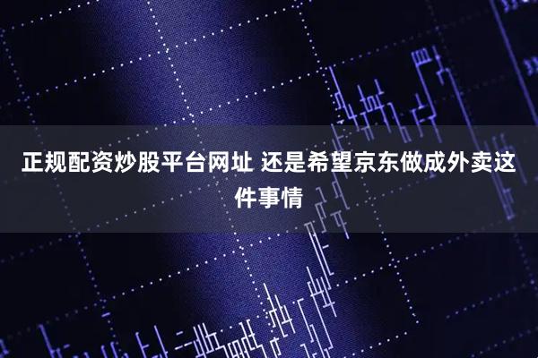 正规配资炒股平台网址 还是希望京东做成外卖这件事情