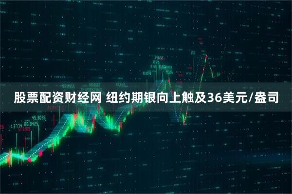 股票配资财经网 纽约期银向上触及36美元/盎司