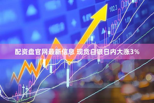 配资盘官网最新信息 现货白银日内大涨3%