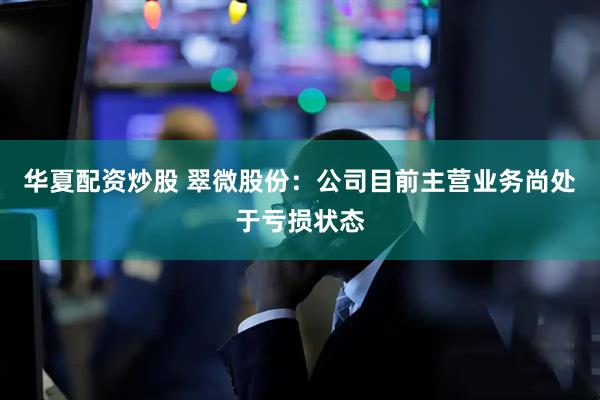 华夏配资炒股 翠微股份：公司目前主营业务尚处于亏损状态