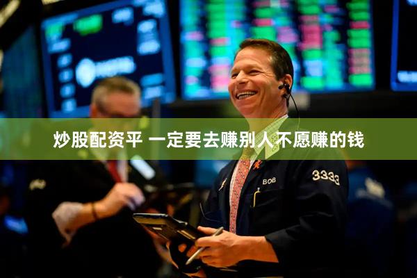 炒股配资平 一定要去赚别人不愿赚的钱
