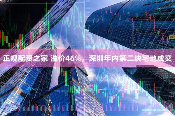 正规配资之家 溢价46%，深圳年内第二块宅地成交
