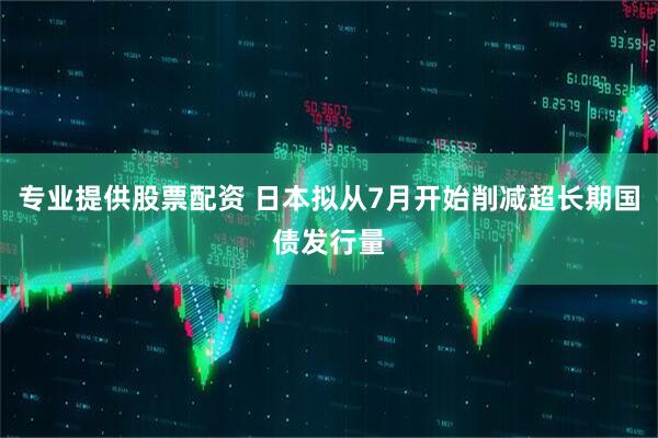 专业提供股票配资 日本拟从7月开始削减超长期国债发行量