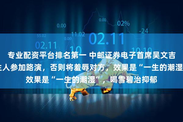 专业配资平台排名第一 中邮证券电子首席吴文吉发飙：不要带陌生人参加路演，否则将羞辱对方，效果是“一生的潮湿”，喝雪碧治抑郁