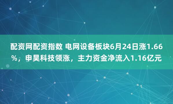 配资网配资指数 电网设备板块6月24日涨1.66%，申昊科技领涨，主力资金净流入1.16亿元