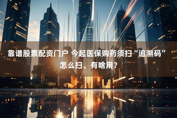 靠谱股票配资门户 今起医保购药须扫“追溯码” 怎么扫、有啥用？