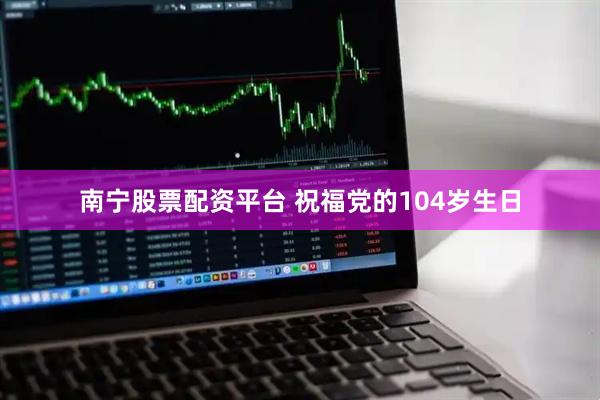 南宁股票配资平台 祝福党的104岁生日