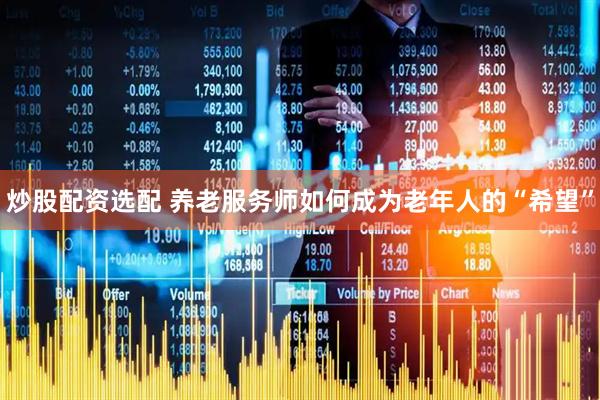 炒股配资选配 养老服务师如何成为老年人的“希望”
