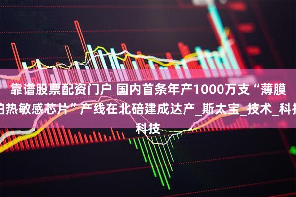 靠谱股票配资门户 国内首条年产1000万支“薄膜铂热敏感芯片”产线在北碚建成达产_斯太宝_技术_科技