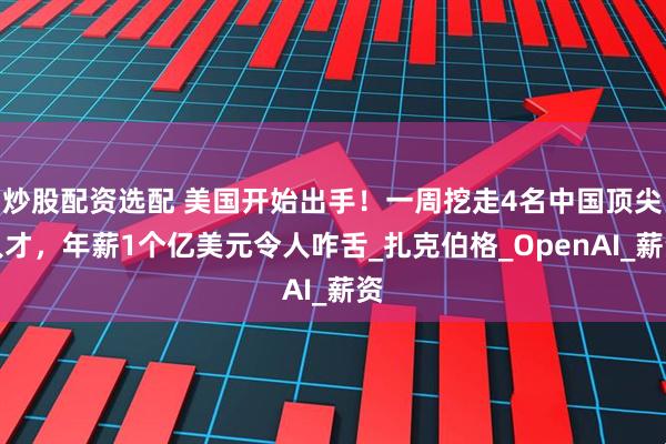 炒股配资选配 美国开始出手！一周挖走4名中国顶尖人才，年薪1个亿美元令人咋舌_扎克伯格_OpenAI_薪资