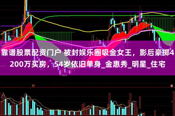 靠谱股票配资门户 被封娱乐圈吸金女王，影后豪掷4200万买房，54岁依旧单身_金惠秀_明星_住宅