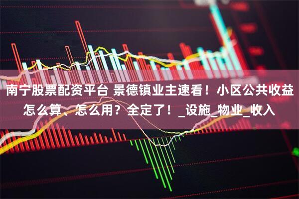 南宁股票配资平台 景德镇业主速看！小区公共收益怎么算、怎么用？全定了！_设施_物业_收入