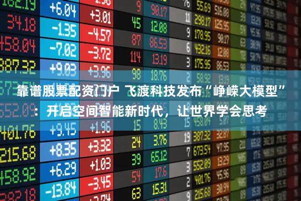 靠谱股票配资门户 飞渡科技发布“峥嵘大模型”：开启空间智能新时代，让世界学会思考