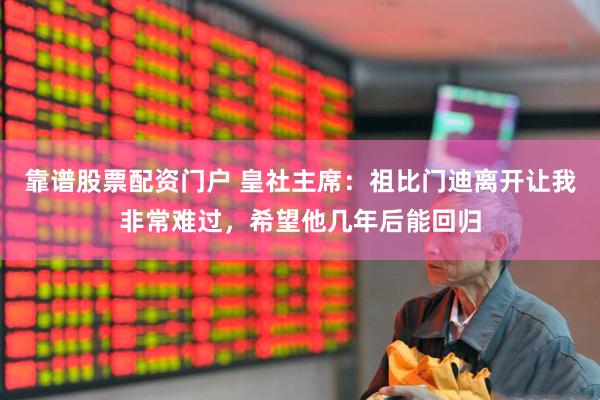 靠谱股票配资门户 皇社主席：祖比门迪离开让我非常难过，希望他几年后能回归