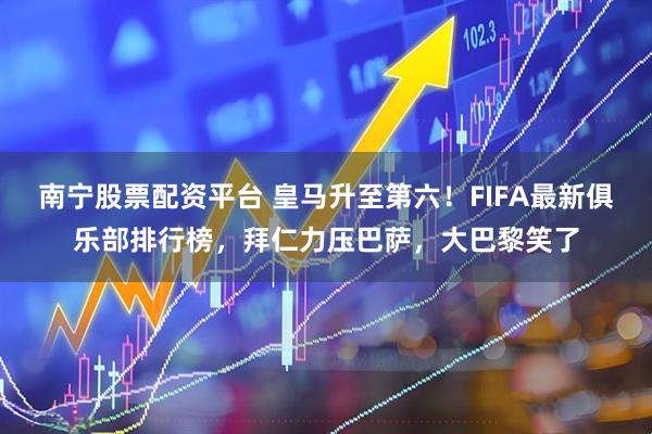 南宁股票配资平台 皇马升至第六！FIFA最新俱乐部排行榜，拜仁力压巴萨，大巴黎笑了