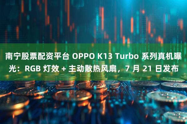南宁股票配资平台 OPPO K13 Turbo 系列真机曝光：RGB 灯效 + 主动散热风扇，7 月 21 日发布