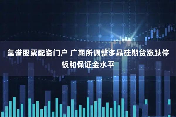 靠谱股票配资门户 广期所调整多晶硅期货涨跌停板和保证金水平