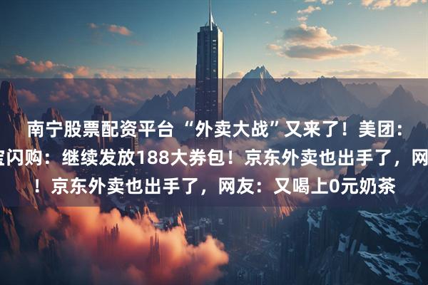 南宁股票配资平台 “外卖大战”又来了！美团：周六快乐继续！淘宝闪购：继续发放188大券包！京东外卖也出手了，网友：又喝上0元奶茶