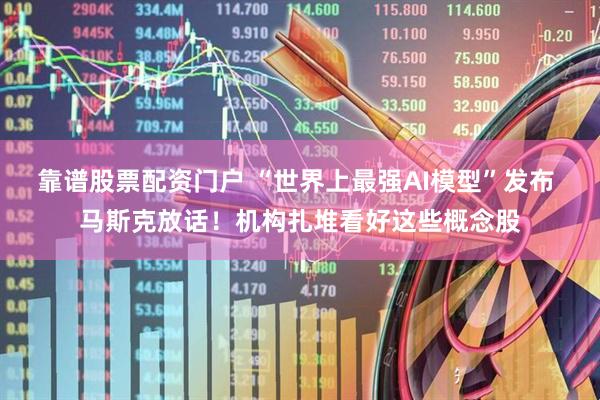 靠谱股票配资门户 “世界上最强AI模型”发布 马斯克放话！机构扎堆看好这些概念股