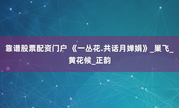 靠谱股票配资门户 《一丛花.共话月婵娟》_巢飞_黄花候_正韵