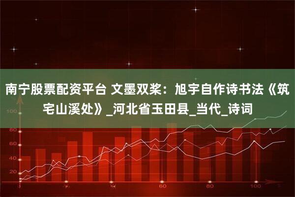 南宁股票配资平台 文墨双桨：旭宇自作诗书法《筑宅山溪处》_河北省玉田县_当代_诗词