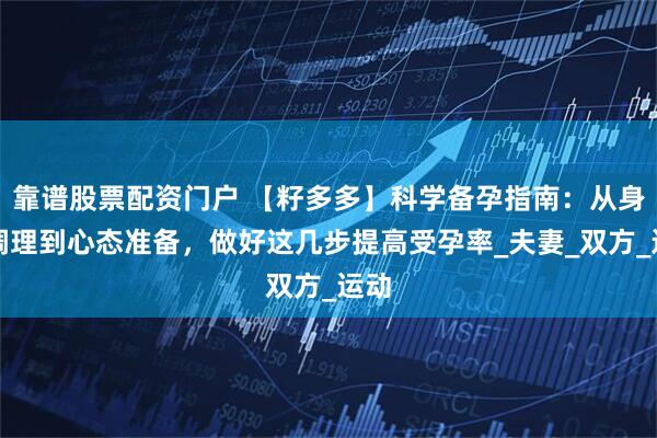 靠谱股票配资门户 【籽多多】科学备孕指南：从身体调理到心态准备，做好这几步提高受孕率_夫妻_双方_运动