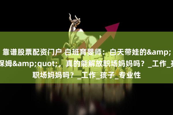 靠谱股票配资门户 白班育婴师：白天带娃的&quot;神仙保姆&quot;，真的能解放职场妈妈吗？_工作_孩子_专业性