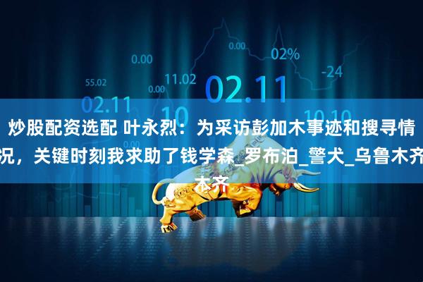 炒股配资选配 叶永烈：为采访彭加木事迹和搜寻情况，关键时刻我求助了钱学森_罗布泊_警犬_乌鲁木齐