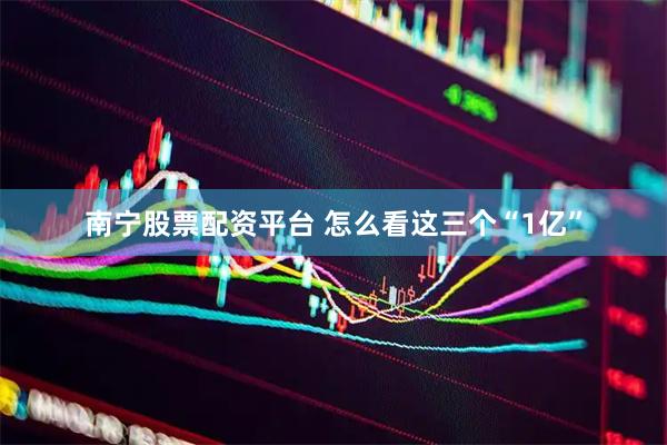 南宁股票配资平台 怎么看这三个“1亿”