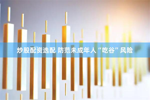 炒股配资选配 防范未成年人“吃谷”风险