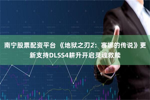 南宁股票配资平台 《地狱之刃2：赛娜的传说》更新支持DLSS4耕升开启灵魂救赎