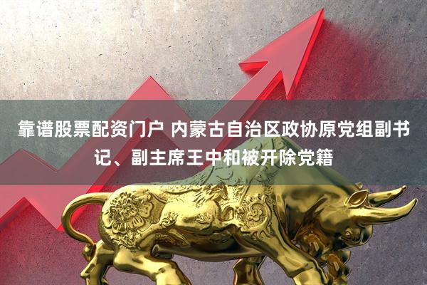 靠谱股票配资门户 内蒙古自治区政协原党组副书记、副主席王中和被开除党籍