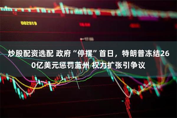 炒股配资选配 政府“停摆”首日，特朗普冻结260亿美元惩罚蓝州 权力扩张引争议