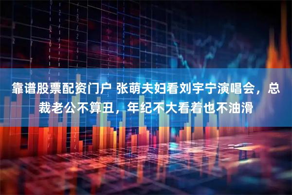 靠谱股票配资门户 张萌夫妇看刘宇宁演唱会，总裁老公不算丑，年纪不大看着也不油滑