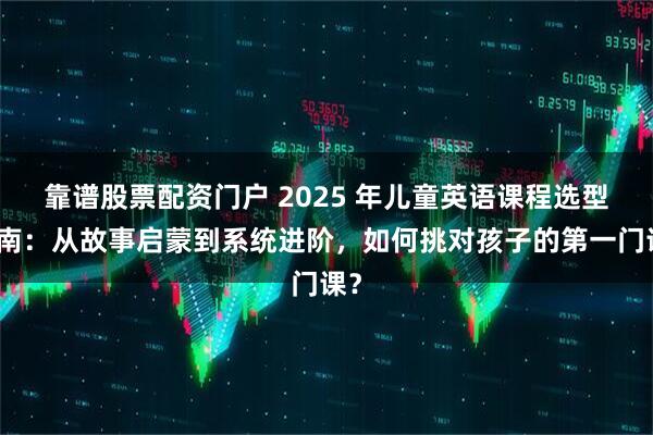 靠谱股票配资门户 2025 年儿童英语课程选型指南:从故事启蒙到系统进阶,如何挑对孩子的第一门课?