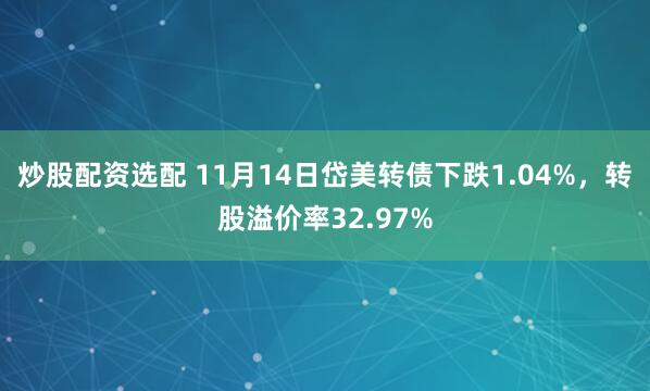 炒股配资选配 11月14日岱美转债下跌1.04%,转股溢价率32.97%