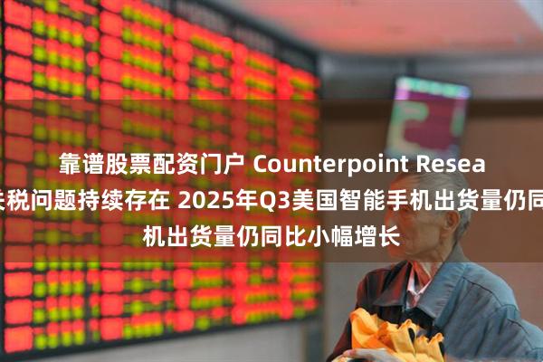 靠谱股票配资门户 Counterpoint Research:尽管关税问题持续存在 2025年Q3美国智能手机出货量仍同比小幅增长
