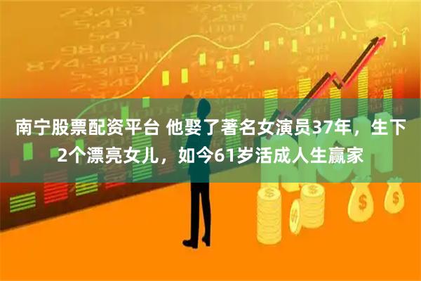 南宁股票配资平台 他娶了著名女演员37年，生下2个漂亮女儿，如今61岁活成人生赢家