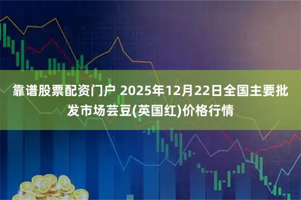靠谱股票配资门户 2025年12月22日全国主要批发市场芸豆(英国红)价格行情