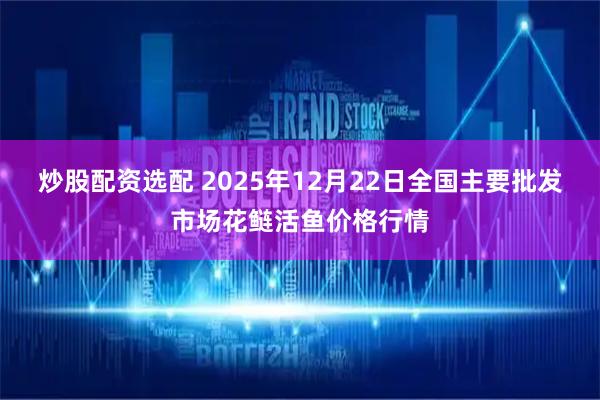 炒股配资选配 2025年12月22日全国主要批发市场花鲢活鱼价格行情