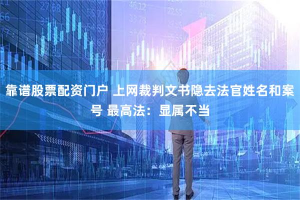 靠谱股票配资门户 上网裁判文书隐去法官姓名和案号 最高法：显属不当