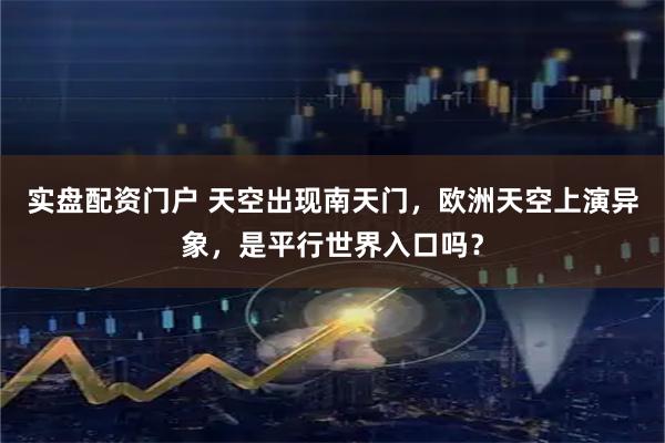 实盘配资门户 天空出现南天门，欧洲天空上演异象，是平行世界入口吗？