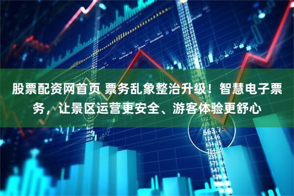 股票配资网首页 票务乱象整治升级！智慧电子票务，让景区运营更安全、游客体验更舒心