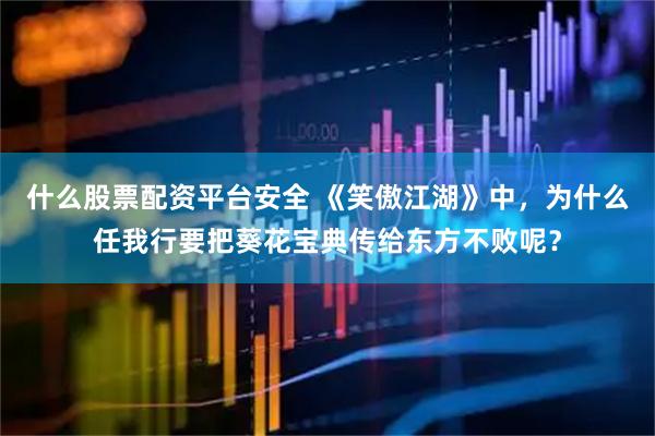 什么股票配资平台安全 《笑傲江湖》中，为什么任我行要把葵花宝典传给东方不败呢？