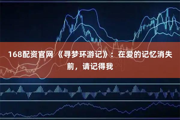 168配资官网 《寻梦环游记》：在爱的记忆消失前，请记得我