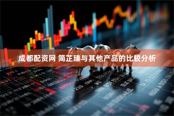 成都配资网 简芷臻与其他产品的比较分析