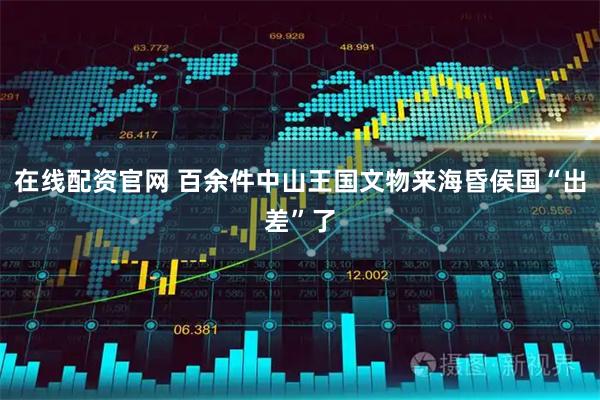 在线配资官网 百余件中山王国文物来海昏侯国“出差”了