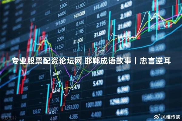 专业股票配资论坛网 邯郸成语故事丨忠言逆耳