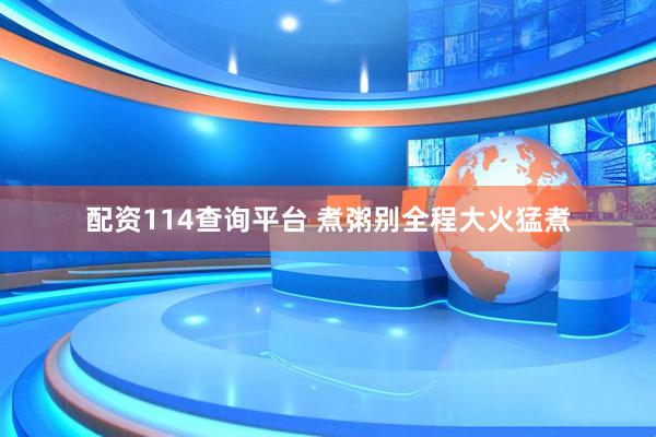 配资114查询平台 煮粥别全程大火猛煮