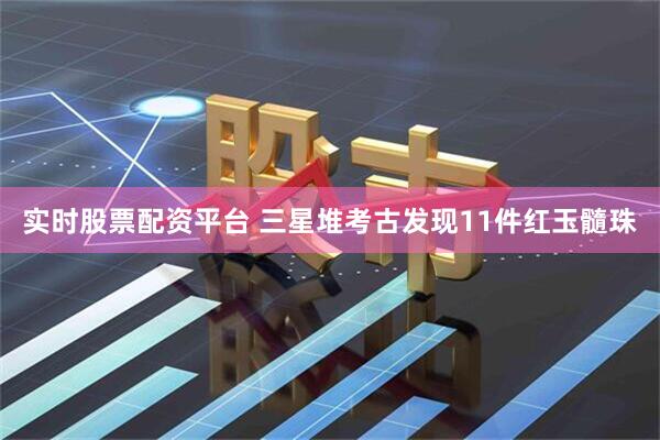 实时股票配资平台 三星堆考古发现11件红玉髓珠
